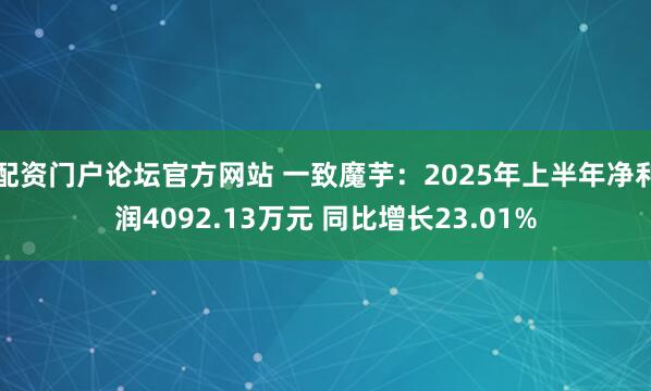 配资门户论坛官方网站 一致魔芋：2025年上半年净利润4092.13万元 同比增长23.01%