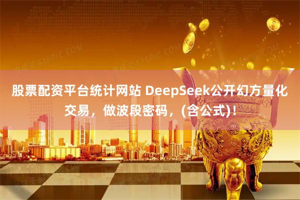 股票配资平台统计网站 DeepSeek公开幻方量化交易，做波段密码，(含公式)！