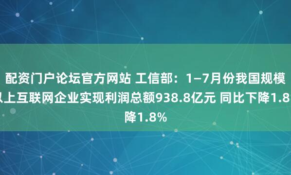 配资门户论坛官方网站 工信部：1—7月份我国规模以上互联网企业实现利润总额938.8亿元 同比下降1.8%