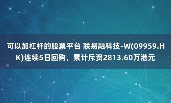 可以加杠杆的股票平台 联易融科技-W(09959.HK)连续5日回购，累计斥资2813.60万港元