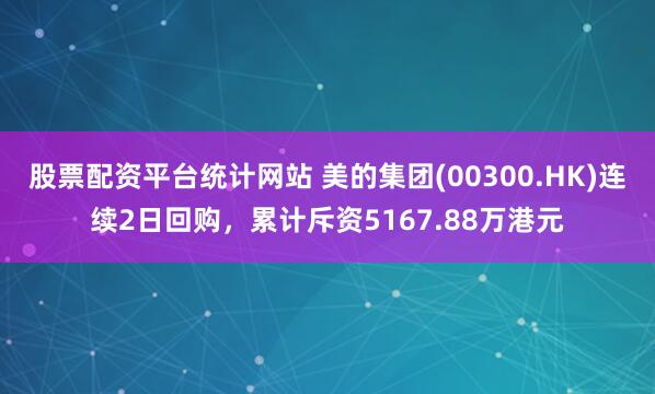 股票配资平台统计网站 美的集团(00300.HK)连续2日回购，累计斥资5167.88万港元