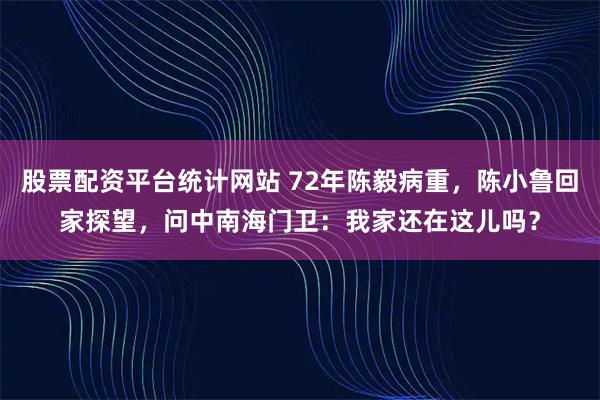 股票配资平台统计网站 72年陈毅病重，陈小鲁回家探望，问中南海门卫：我家还在这儿吗？