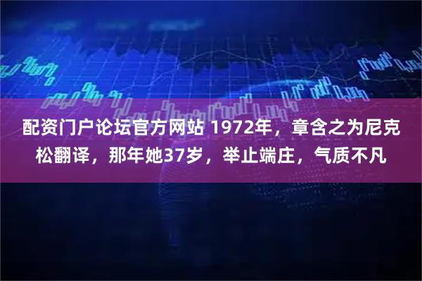 配资门户论坛官方网站 1972年，章含之为尼克松翻译，那年她37岁，举止端庄，气质不凡