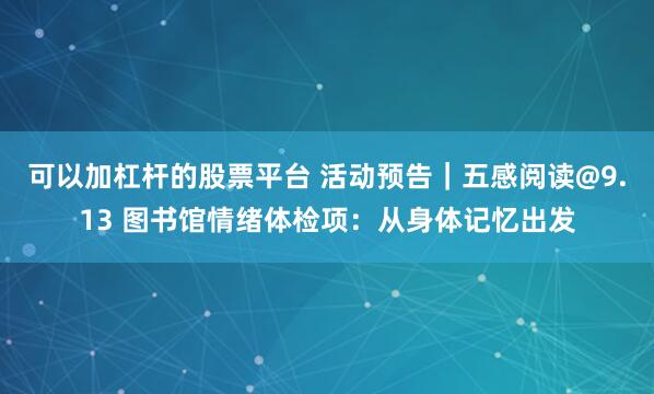 可以加杠杆的股票平台 活动预告｜五感阅读@9.13 图书馆情绪体检项：从身体记忆出发