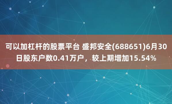 可以加杠杆的股票平台 盛邦安全(688651)6月30日股东户数0.41万户，较上期增加15.54%