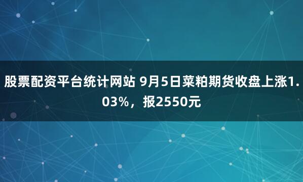 股票配资平台统计网站 9月5日菜粕期货收盘上涨1.03%，报2550元