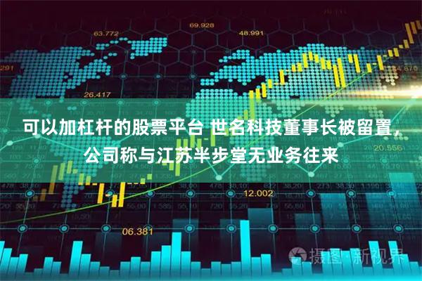 可以加杠杆的股票平台 世名科技董事长被留置，公司称与江苏半步堂无业务往来