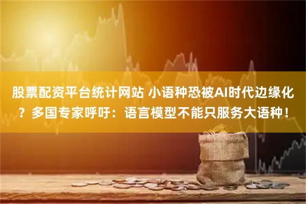 股票配资平台统计网站 小语种恐被AI时代边缘化？多国专家呼吁：语言模型不能只服务大语种！