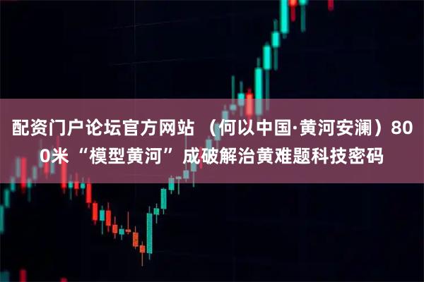 配资门户论坛官方网站 （何以中国·黄河安澜）800米 “模型黄河” 成破解治黄难题科技密码