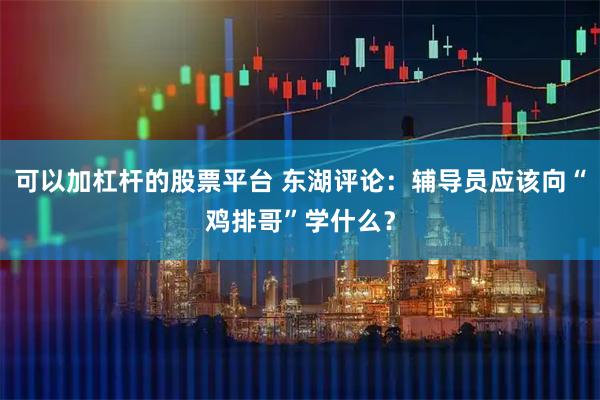 可以加杠杆的股票平台 东湖评论：辅导员应该向“鸡排哥”学什么？