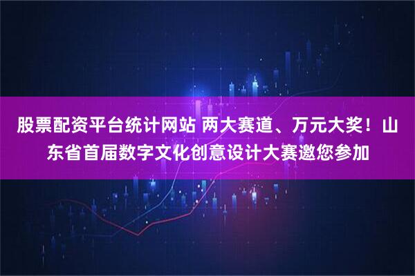 股票配资平台统计网站 两大赛道、万元大奖！山东省首届数字文化创意设计大赛邀您参加