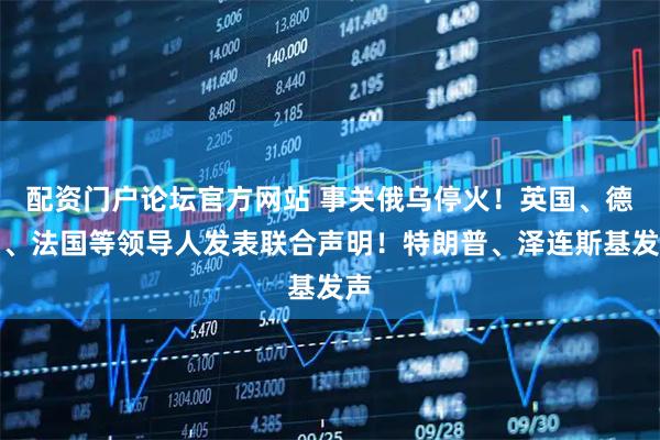 配资门户论坛官方网站 事关俄乌停火！英国、德国、法国等领导人发表联合声明！特朗普、泽连斯基发声