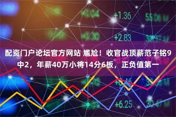 配资门户论坛官方网站 尴尬！收官战顶薪范子铭9中2，年薪40万小将14分6板，正负值第一