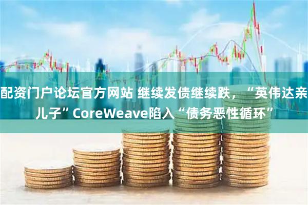 配资门户论坛官方网站 继续发债继续跌，“英伟达亲儿子”CoreWeave陷入“债务恶性循环”