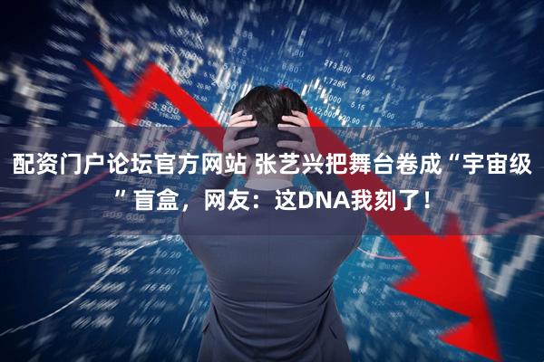 配资门户论坛官方网站 张艺兴把舞台卷成“宇宙级”盲盒，网友：这DNA我刻了！