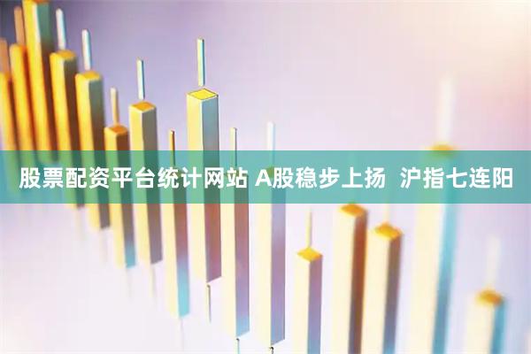 股票配资平台统计网站 A股稳步上扬  沪指七连阳