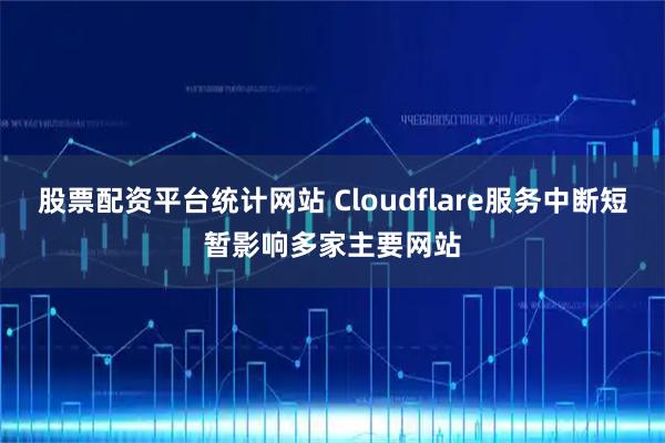 股票配资平台统计网站 Cloudflare服务中断短暂影响多家主要网站