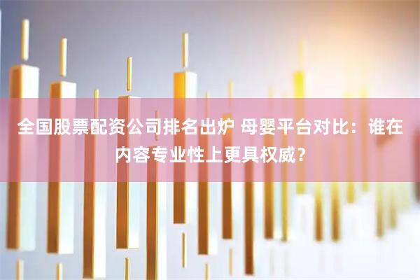 全国股票配资公司排名出炉 母婴平台对比：谁在内容专业性上更具权威？