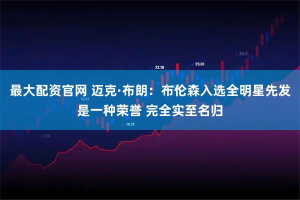 最大配资官网 迈克·布朗：布伦森入选全明星先发是一种荣誉 完全实至名归