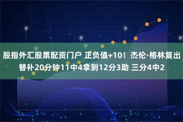 股指外汇股票配资门户 正负值+10！杰伦·格林复出替补20分钟11中4拿到12分3助 三分4中2