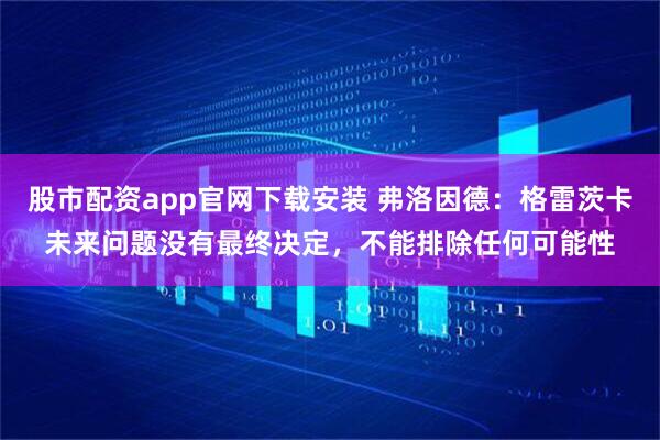 股市配资app官网下载安装 弗洛因德：格雷茨卡未来问题没有最终决定，不能排除任何可能性