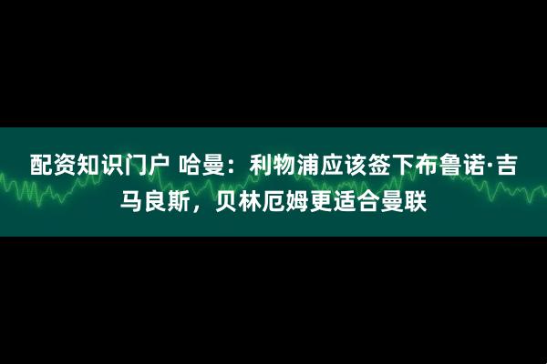 配资知识门户 哈曼：利物浦应该签下布鲁诺·吉马良斯，贝林厄姆更适合曼联