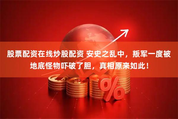 股票配资在线炒股配资 安史之乱中，叛军一度被地底怪物吓破了胆，真相原来如此！