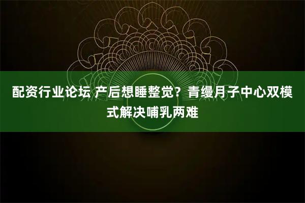 配资行业论坛 产后想睡整觉？青缦月子中心双模式解决哺乳两难