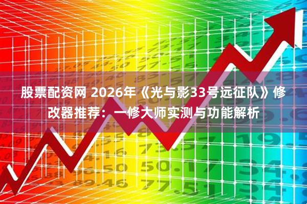 股票配资网 2026年《光与影33号远征队》修改器推荐：一修大师实测与功能解析