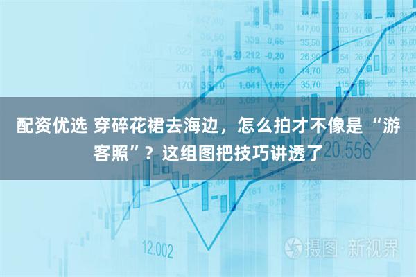 配资优选 穿碎花裙去海边，怎么拍才不像是 “游客照”？这组图把技巧讲透了