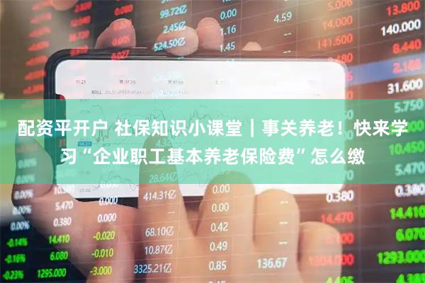 配资平开户 社保知识小课堂｜事关养老！快来学习“企业职工基本养老保险费”怎么缴