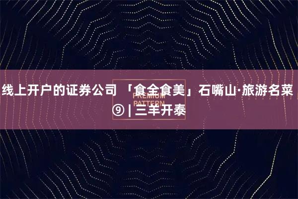 线上开户的证券公司 「食全食美」石嘴山·旅游名菜 ⑨ | 三羊开泰