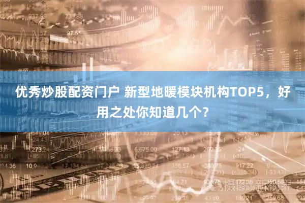 优秀炒股配资门户 新型地暖模块机构TOP5，好用之处你知道几个？