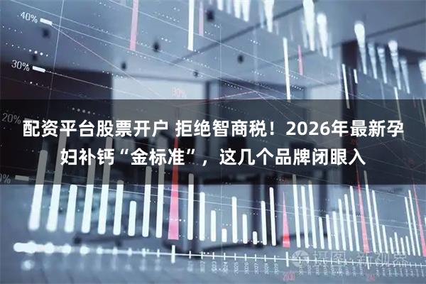 配资平台股票开户 拒绝智商税！2026年最新孕妇补钙“金标准”，这几个品牌闭眼入