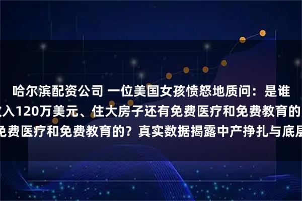 哈尔滨配资公司 一位美国女孩愤怒地质问：是谁告诉中国人我们每年收入120万美元、住大房子还有免费医疗和免费教育的？真实数据揭露中产挣扎与底层辛酸