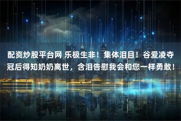 配资炒股平台网 乐极生非！集体泪目！谷爱凌夺冠后得知奶奶离世，含泪告慰我会和您一样勇敢！