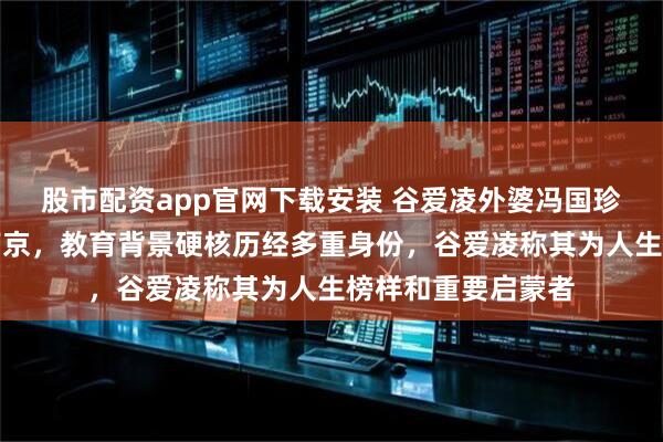 股市配资app官网下载安装 谷爱凌外婆冯国珍户口本确认来自南京，教育背景硬核历经多重身份，谷爱凌称其为人生榜样和重要启蒙者