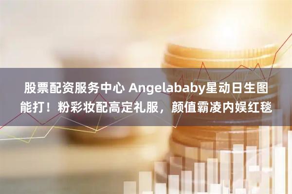 股票配资服务中心 Angelababy星动日生图能打！粉彩妆配高定礼服，颜值霸凌内娱红毯