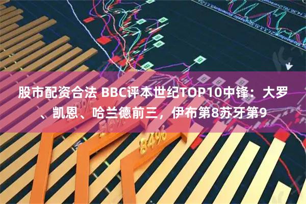 股市配资合法 BBC评本世纪TOP10中锋：大罗、凯恩、哈兰德前三，伊布第8苏牙第9