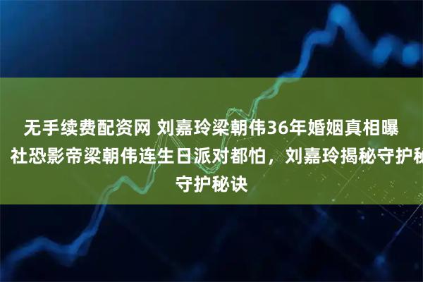 无手续费配资网 刘嘉玲梁朝伟36年婚姻真相曝光！社恐影帝梁朝伟连生日派对都怕，刘嘉玲揭秘守护秘诀