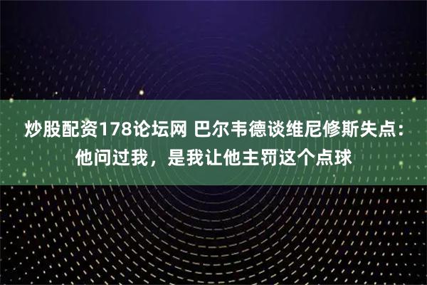 炒股配资178论坛网 巴尔韦德谈维尼修斯失点：他问过我，是我让他主罚这个点球