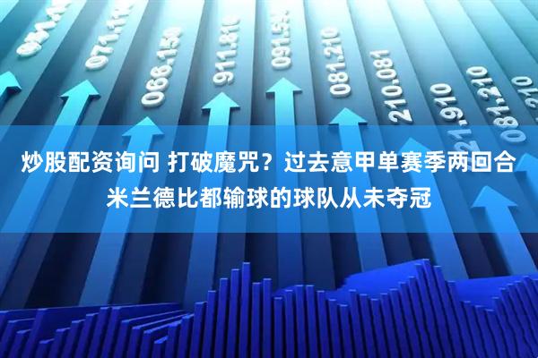 炒股配资询问 打破魔咒？过去意甲单赛季两回合米兰德比都输球的球队从未夺冠
