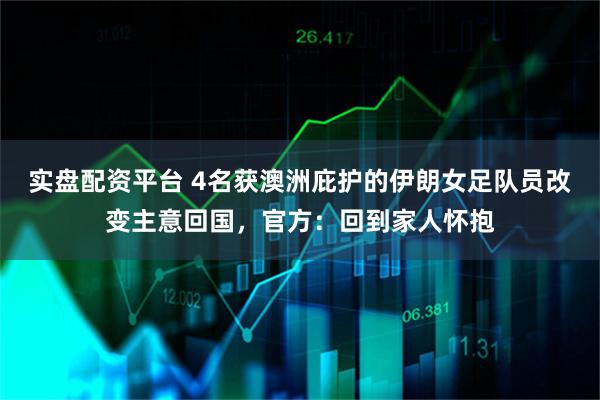 实盘配资平台 4名获澳洲庇护的伊朗女足队员改变主意回国，官方：回到家人怀抱