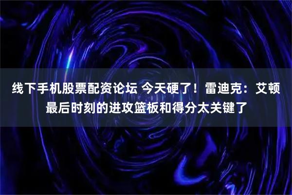 线下手机股票配资论坛 今天硬了！雷迪克：艾顿最后时刻的进攻篮板和得分太关键了
