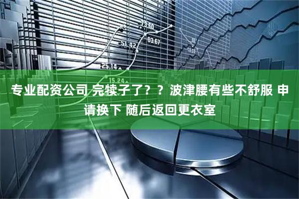 专业配资公司 完犊子了？？波津腰有些不舒服 申请换下 随后返回更衣室