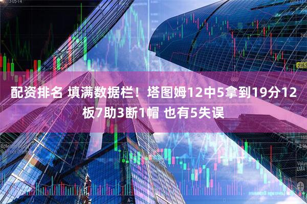 配资排名 填满数据栏！塔图姆12中5拿到19分12板7助3断1帽 也有5失误