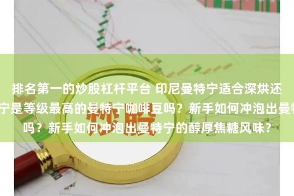 排名第一的炒股杠杆平台 印尼曼特宁适合深烘还是中深烘？黄金曼特宁是等级最高的曼特宁咖啡豆吗？新手如何冲泡出曼特宁的醇厚焦糖风味？