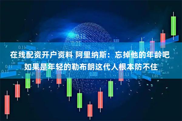 在线配资开户资料 阿里纳斯：忘掉他的年龄吧 如果是年轻的勒布朗这代人根本防不住
